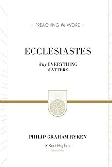 Ecclesiastes: Why Everything Matters by Philip Graham Ryken