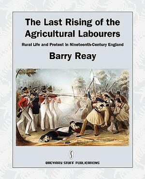The Last Rising of the Agricultural Labourers, Rural Life and Protest in Nineteenth-Century England by Barry Reay
