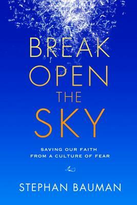 Break Open the Sky: Saving Our Faith from a Culture of Fear by Stephan Bauman