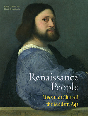 Renaissance People: Lives that Shaped the Modern Age by Robert C. Davis, Beth Lindsmith