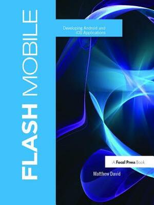 Flash Mobile: Developing Android and IOS Applications by Matthew David