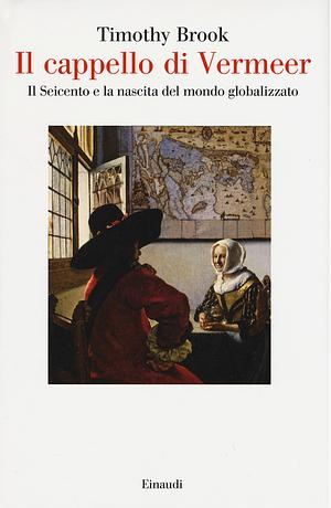 Il cappello di Vermeer: Il Seicento e la nascita del mondo globalizzato by Timothy Brook