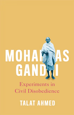 Mohandas Gandhi: Experiments in Civil Disobedience by Talat Ahmed