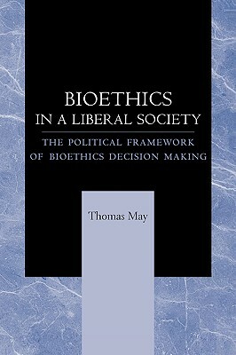 Bioethics in a Liberal Society: The Political Framework of Bioethics Decision Making by Thomas May