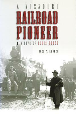 A Missouri Railroad Pioneer: The Life of Louis Houck by Joel P. Rhodes