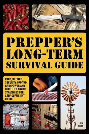 Prepper's Long-Term Survival Guide: Food, Shelter, Security, Off-the-Grid Power and More Life-Saving Strategies for Self-Sufficient Living by Jim Cobb