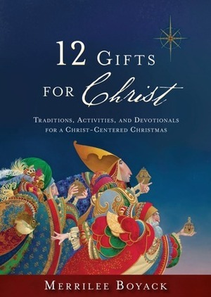 12 Gifts for Christ: Traditions, Activites, and Devotionals for a Christ-Center Christmas by Merrilee Browne Boyack