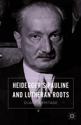 Heidegger's Pauline and Lutheran Roots by Duane Armitage