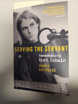 Serving The Servant: Remembering Kurt Cobain by Danny Goldberg