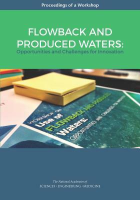 Flowback and Produced Waters: Opportunities and Challenges for Innovation: Proceedings of a Workshop by Division on Earth and Life Studies, Water Science and Technology Board, National Academies of Sciences Engineeri