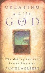 Creating a Life with God: The Call of Ancient Prayer Practices by Daniel Wolpert