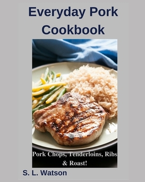 Everyday Pork Cookbook: Pork Chops, Tenderloins, Ribs & Roast! by S. L. Watson