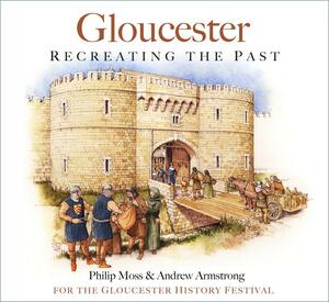 Gloucester: Recreating the Past by Philip Moss, Andrew Armstrong, for the Gloucester History Festival