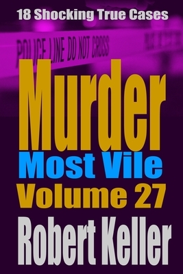 Murder Most Vile Volume 27: 18 Shocking True Crime Murder Cases by Robert Keller