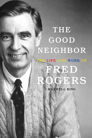 The Good Neighbor: The Life and Work of Fred Rogers by Maxwell King