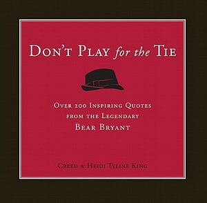 Don't Play for the Tie: Over 200 Inspiring Quotes from the Legendary Bear Bryant by Creed King, Heidi Tyline King
