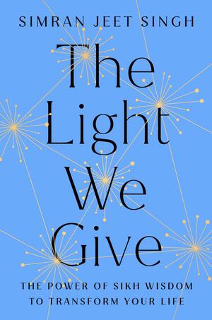 The Light We Give: How Sikh Wisdom Can Transform Your Life by Simran Jeet Singh