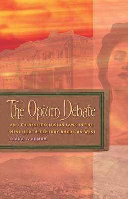 The Opium Debate and Chinese Exclusion Laws in the Nineteenth-Century American West by Diana L. Ahmad