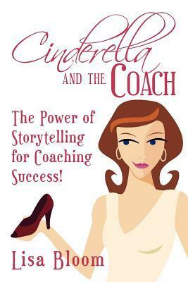 Cinderella and the Coach - the Power of Storytelling for Coaching Success! by Lisa Bloom