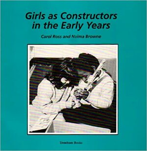 Girls as Constructors in the Early Years by Carol Ross, Naima Browne