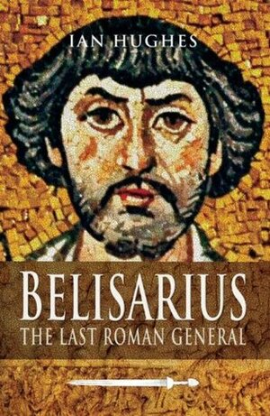Belisarius: The Last Roman General by Ian Hughes
