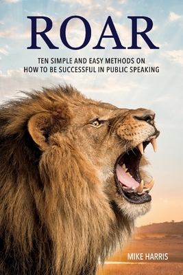 Roar: Ten Simple and Easy Methods on How to Be Successful in Public Speaking by Mike Harris