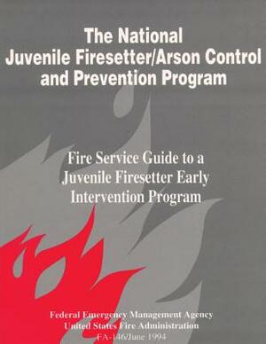 The National Juvenile Firesetter / Arson Control and Prevention Program: Fire Service Guide to a Juvenile Firesetter by Federal Emergency Management Agency, U. S. Fire Administration