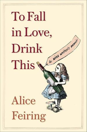 To Fall in Love, Drink This: A Wine Writer's Memoir by Alice Sari Feiring