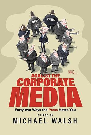 Against the Corporate Media: Forty-Two Ways the Press Hates You by Michael Walsh