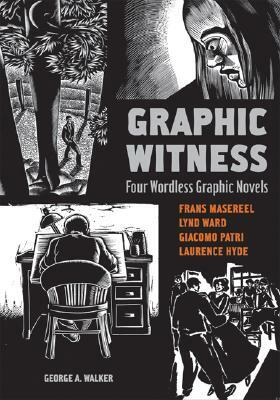 Graphic Witness: Four Wordless Graphic Novels by Lynd Ward, Laurence Hyde, George A. Walker, Giacomo Patri, Frans Masereel