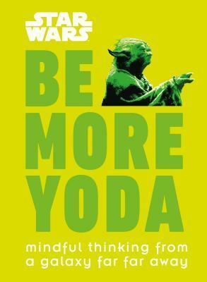 Be More Yoda: Mindful Thinking from a Galaxy Far Far Away by Christian Blauvelt