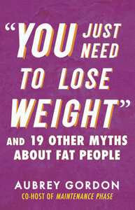 “You Just Need to Lose Weight”: And 19 Other Myths About Fat People by Aubrey Gordon