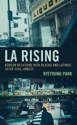 La Rising: Korean Relations with Blacks and Latinos After Civil Unrest by Kyeyoung Park