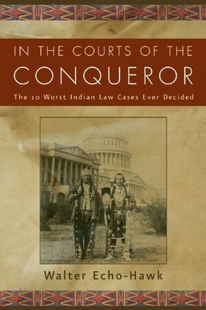 In the Courts of the Conqueror: The 10 Worst Indian Law Cases Ever Decided by Walter Echo-Hawk