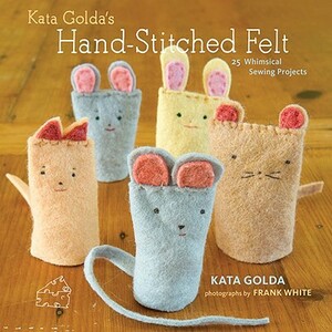 Kata Golda's Hand-Stitched Felt: 25 Whimsical Sewing Projects by Kata Golda