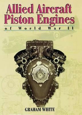 Allied Aircraft Piston Engines of World War II: History and Development of Frontline Aircraft Piston Engines Produced by Great Britain and the United States During World War II by Graham White