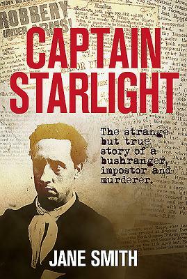 Captain Starlight: The Strange But True Story of a Bushranger, Imposter and Murderer by Jane Smith