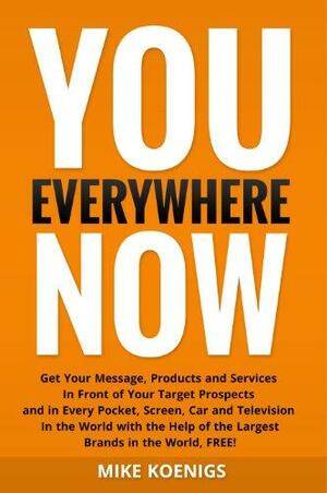 You Everywhere Now: Get Your Message, Products and Services In Front of Your Target Prospects and in Every Pocket, Screen, Car and Television In The World with the Help of the Largest Brands by Mike Koenigs