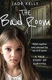 The Bad Room: Held Captive and Abused by My Evil Carer. A True Story of Survival. by Jade Kelly