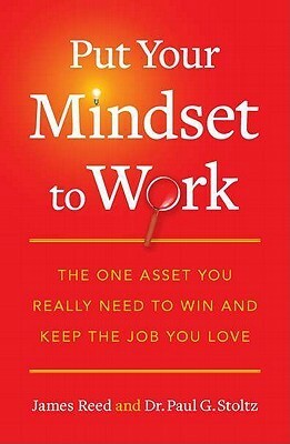 Put Your Mindset to Work: The One Asset You Really Need to Win and Keep the Job You Love by James Reed, Paul G. Stoltz