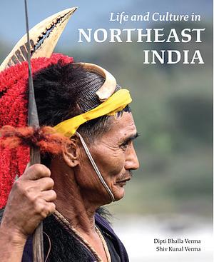 Life and Culture in Northeast India by Shiv Kunal Verma, Dipti Bhalla Verma