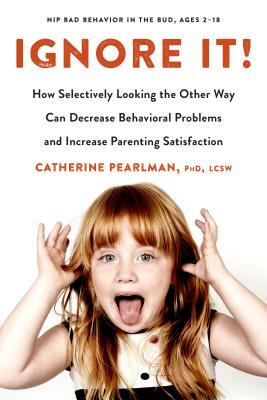 Ignore It!: How Selectively Looking the Other Way Can Decrease Behavioral Problems and Increase Parenting Satisfaction by Catherine Pearlman