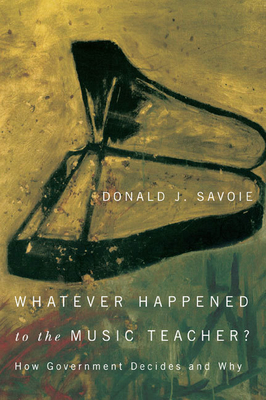 Whatever Happened to the Music Teacher?: How Government Decides and Why by Donald J. Savoie