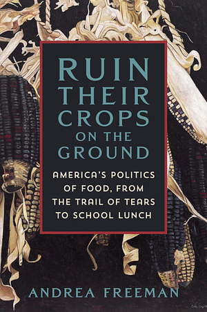 Ruin Their Crops on the Ground: America's Politics of Food, from the Trail of Tears to School Lunch by Andrea Freeman