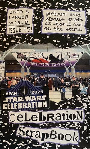 Into A Larger World Fanzine Issue #45: Pictures and Stories from At Home and On The Scene: Star Wars Celebration Japan 2025 Celebration Scrapbook by Kara DJ
