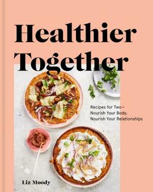 Healthier Together: Recipes for Two--Nourish Your Body, Nourish Your Relationships: A Cookbook by Liz Moody