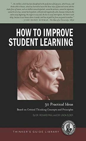 How to Improve Student Learning: 30 Practical Ideas Based on Critical Thinking Concepts and Principles (Thinker's Guide Library) by Linda Elder, Richard Paul