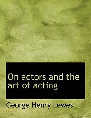 On Actors and the Art of Acting by George Henry Lewes, Unknown, George H. Lewes