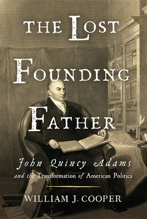 The Lost Founding Father: John Quincy Adams and the Transformation of American Politics by William J. Cooper Jr.