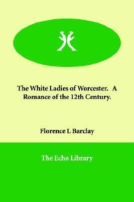The White Ladies of Worcester: A Romance of the 12th Century by Florence L. Barclay